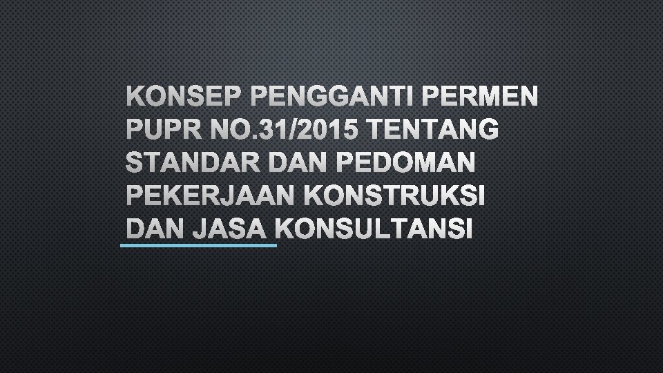 KONSEP PENGGANTI PERMEN PUPR NO. 31/2015 TENTANG STANDAR DAN PEDOMAN PEKERJAAN KONSTRUKSI DAN JASA