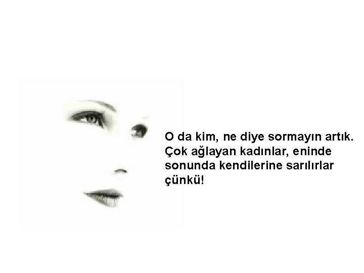 O da kim, ne diye sormayın artık. Çok ağlayan kadınlar, eninde sonunda kendilerine sarılırlar