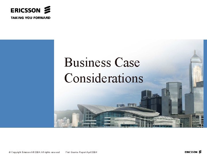 Business Case Considerations © Copyright Ericsson AB 2004. All rights reserved First Quarter Report