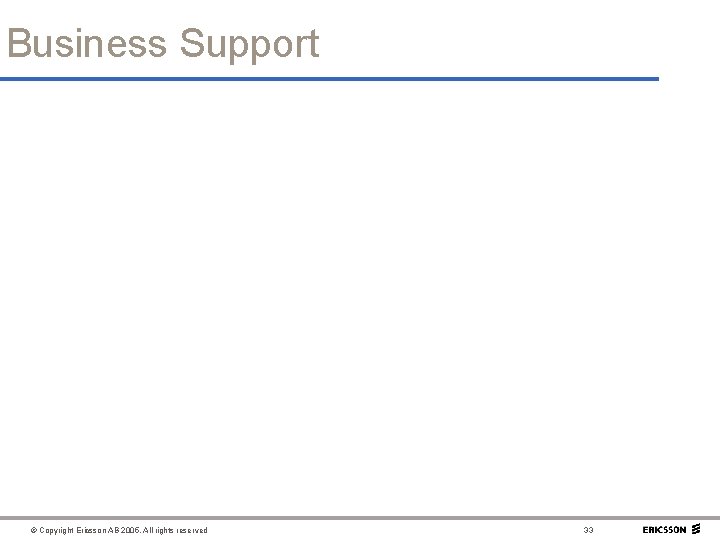 Business Support © Copyright Ericsson AB 2005. All rights reserved 33 