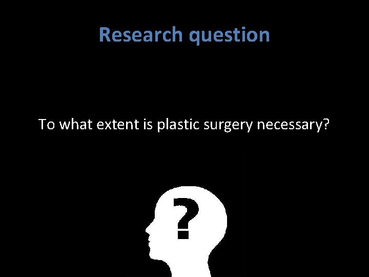 Research question To what extent is plastic surgery necessary? 