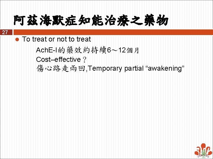 阿茲海默症知能治療之藥物 27 l To treat or not to treat Ach. E-I的藥效約持續6～ 12個月 Cost–effective？ 傷心路走兩回,