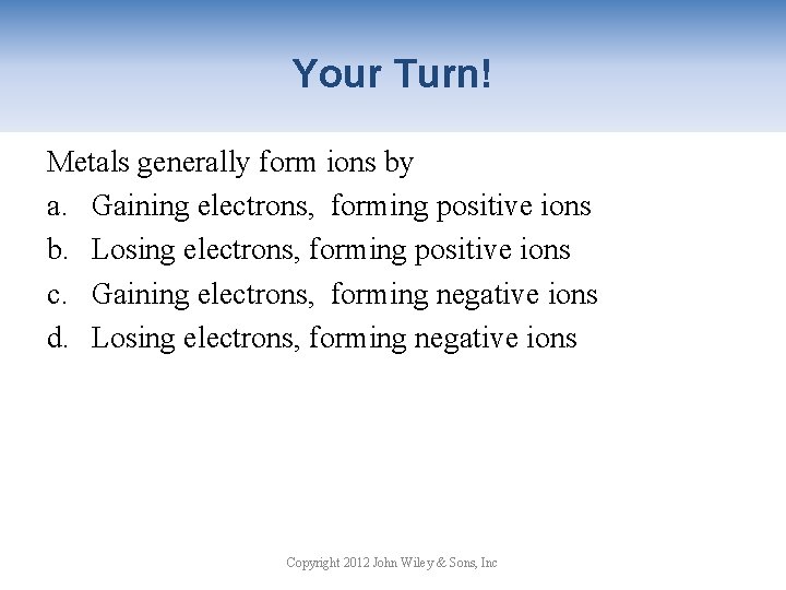 Your Turn! Metals generally form ions by a. Gaining electrons, forming positive ions b.