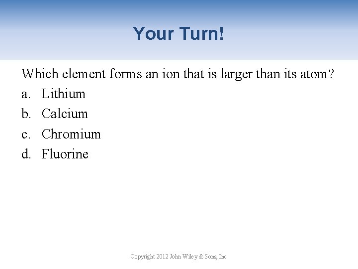 Your Turn! Which element forms an ion that is larger than its atom? a.