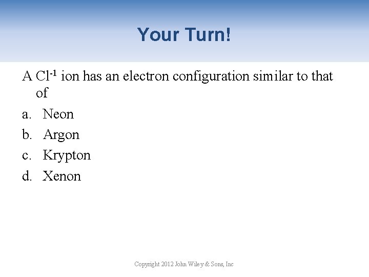 Your Turn! A Cl-1 ion has an electron configuration similar to that of a.