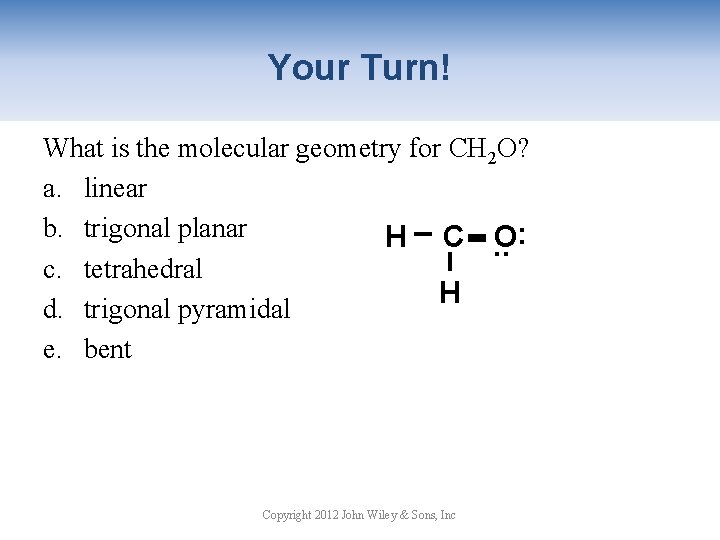 Your Turn! What is the molecular geometry for CH 2 O? a. linear b.