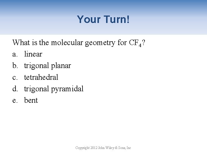 Your Turn! What is the molecular geometry for CF 4? a. linear b. trigonal