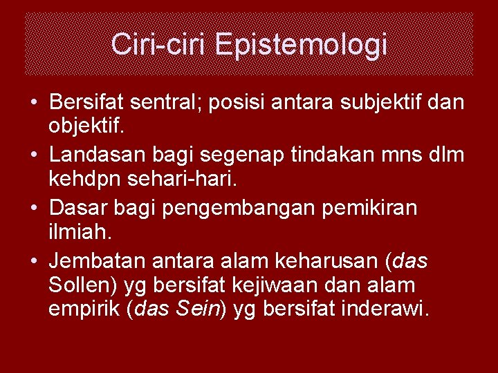 Ciri-ciri Epistemologi • Bersifat sentral; posisi antara subjektif dan objektif. • Landasan bagi segenap