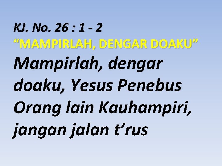 KJ. No. 26 : 1 - 2 “MAMPIRLAH, DENGAR DOAKU” Mampirlah, dengar doaku, Yesus