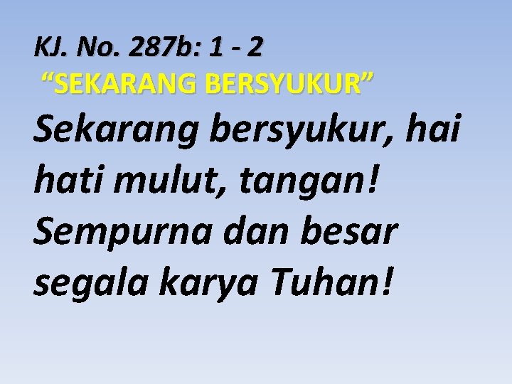 KJ. No. 287 b: 1 - 2 “SEKARANG BERSYUKUR” Sekarang bersyukur, hai hati mulut,