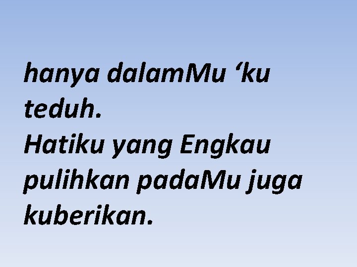 hanya dalam. Mu ‘ku teduh. Hatiku yang Engkau pulihkan pada. Mu juga kuberikan. 