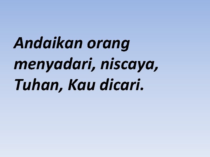 Andaikan orang menyadari, niscaya, Tuhan, Kau dicari. 