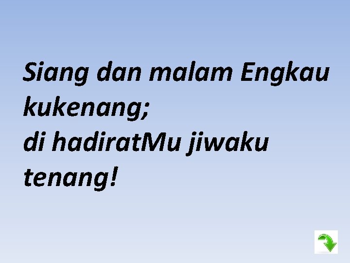 Siang dan malam Engkau kukenang; di hadirat. Mu jiwaku tenang! 