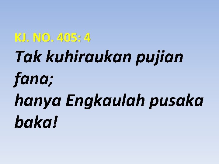 KJ. NO. 405: 4 Tak kuhiraukan pujian fana; hanya Engkaulah pusaka baka! 