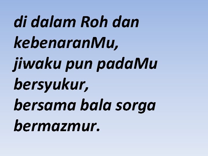 di dalam Roh dan kebenaran. Mu, jiwaku pun pada. Mu bersyukur, bersama bala sorga
