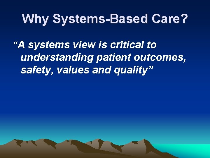 Why Systems-Based Care? “A systems view is critical to understanding patient outcomes, safety, values