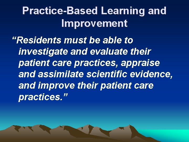 Practice-Based Learning and Improvement “Residents must be able to investigate and evaluate their patient