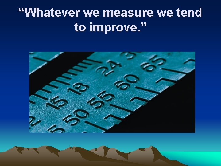 “Whatever we measure we tend to improve. ” 