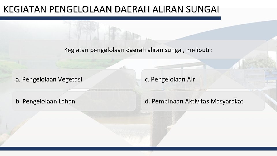 KEGIATAN PENGELOLAAN DAERAH ALIRAN SUNGAI Kegiatan pengelolaan daerah aliran sungai, meliputi : a. Pengelolaan