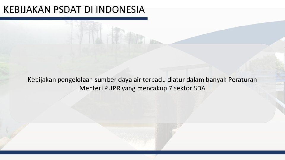 KEBIJAKAN PSDAT DI INDONESIA Kebijakan pengelolaan sumber daya air terpadu diatur dalam banyak Peraturan