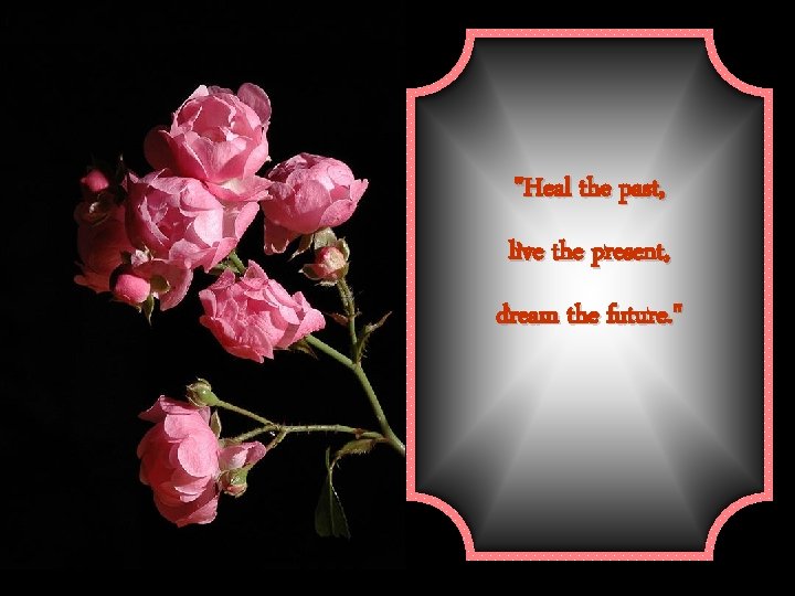 "Heal the past, live the present, dream the future. " 