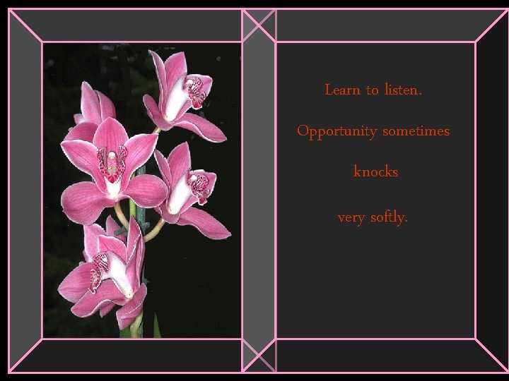 Learn to listen. Opportunity sometimes knocks very softly. 