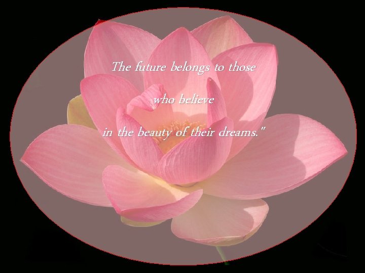 The future belongs to those who believe in the beauty of their dreams. "
