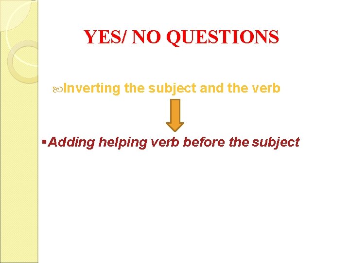 YES/ NO QUESTIONS Inverting the subject and the verb §Adding helping verb before the