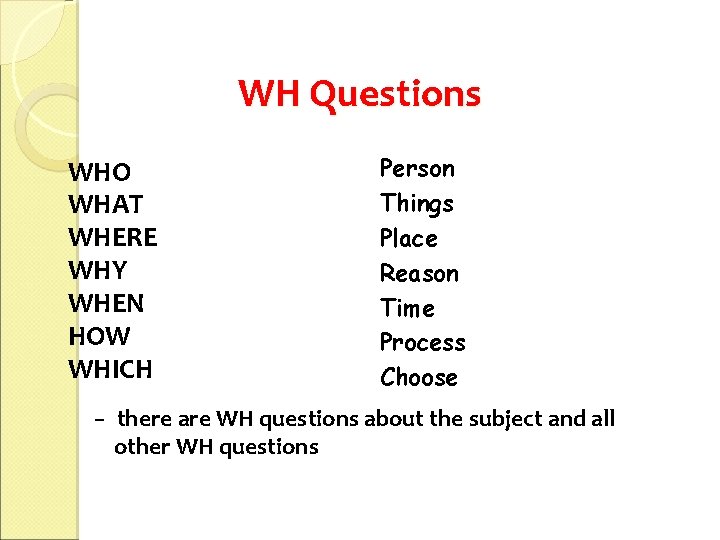 WH Questions WHO WHAT WHERE WHY WHEN HOW WHICH Person Things Place Reason Time