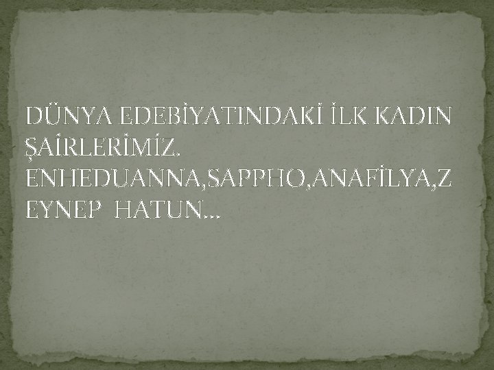 DÜNYA EDEBİYATINDAKİ İLK KADIN ŞAİRLERİMİZ. ENHEDUANNA, SAPPHO, ANAFİLYA, Z EYNEP HATUN… 