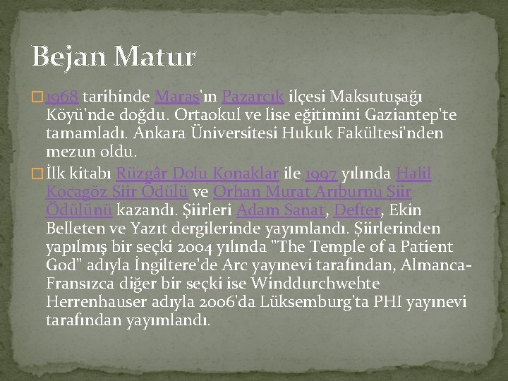Bejan Matur � 1968 tarihinde Maraş'ın Pazarcık ilçesi Maksutuşağı Köyü'nde doğdu. Ortaokul ve lise
