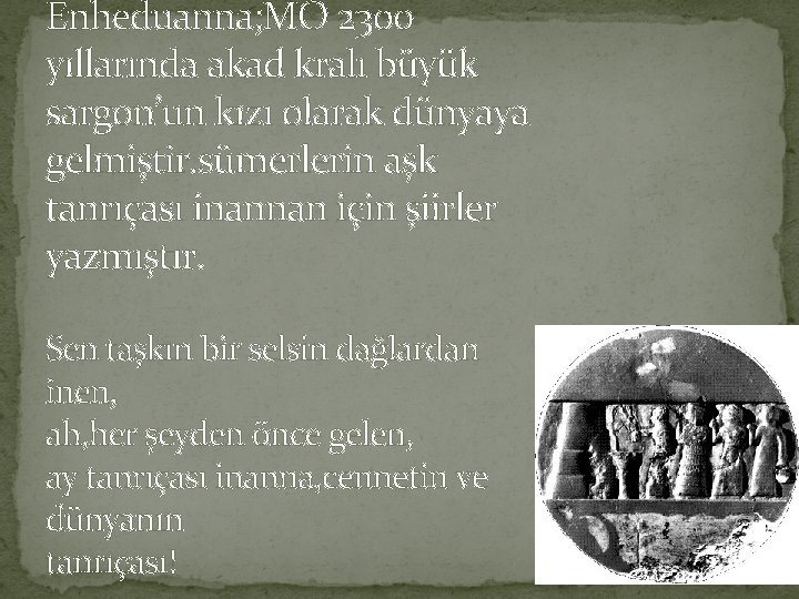 Enheduanna; MÖ 2300 yıllarında akad kralı büyük sargon’un kızı olarak dünyaya gelmiştir. sümerlerin aşk