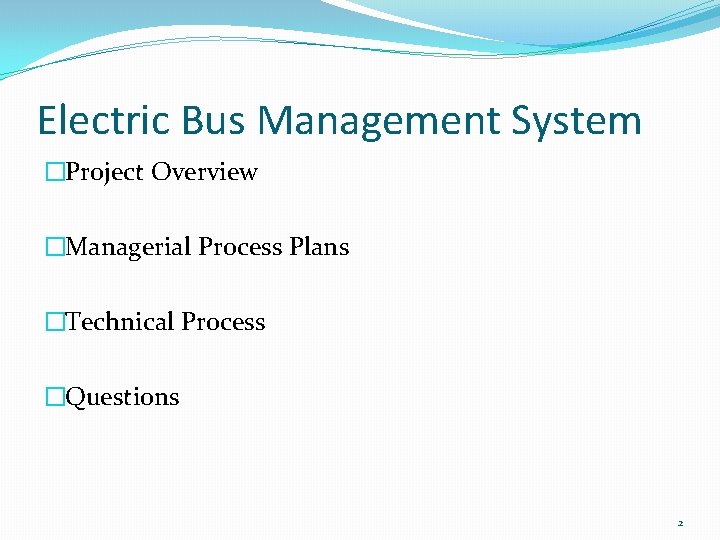 Electric Bus Management System �Project Overview �Managerial Process Plans �Technical Process �Questions 2 Electric Bus Management System �Project Overview �Managerial Process Plans �Technical Process �Questions 2