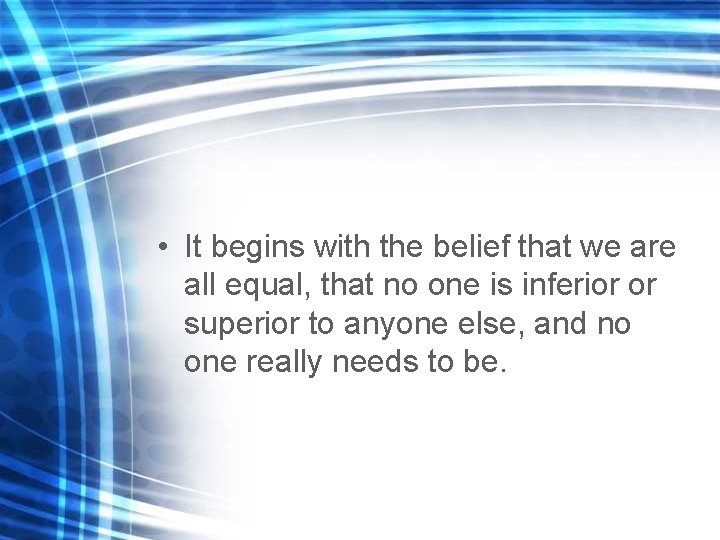  • It begins with the belief that we are all equal, that no