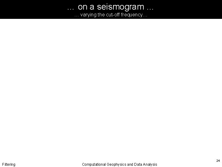 … on a seismogram … … varying the cut-off frequency… Filtering Computational Geophysics and