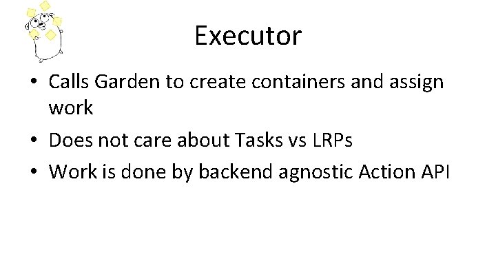 Executor • Calls Garden to create containers and assign work • Does not care