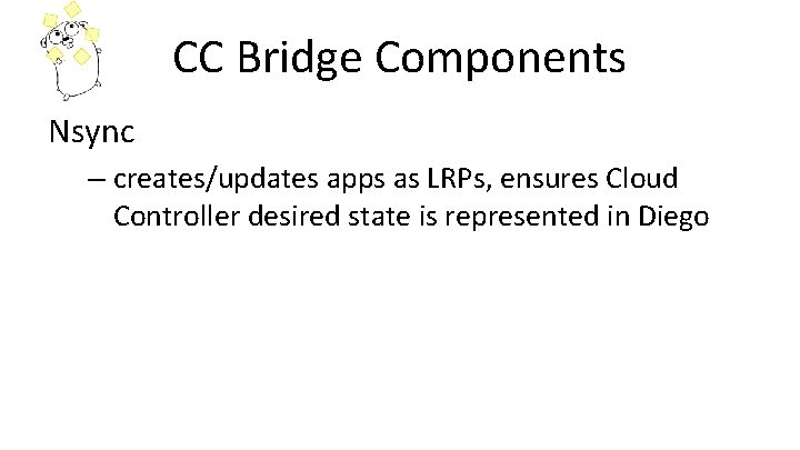 CC Bridge Components Nsync – creates/updates apps as LRPs, ensures Cloud Controller desired state