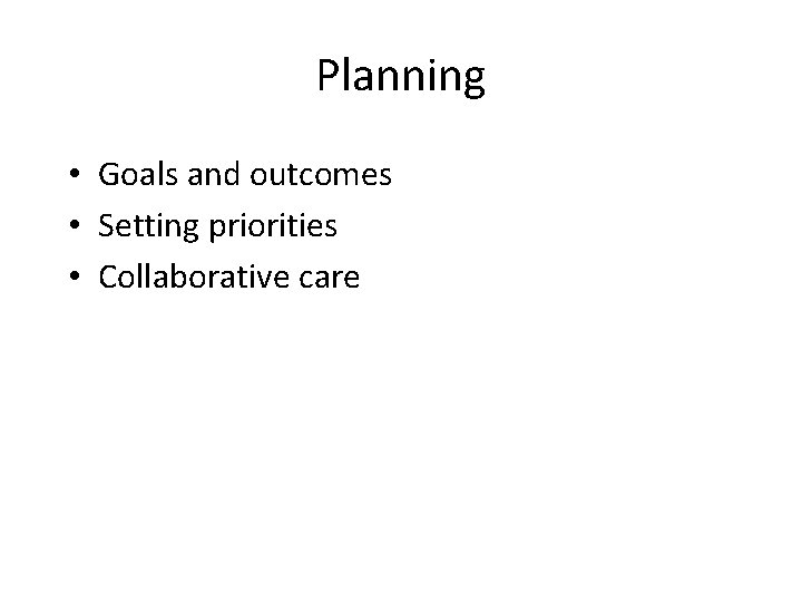 Planning • Goals and outcomes • Setting priorities • Collaborative care 