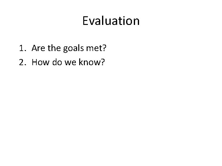 Evaluation 1. Are the goals met? 2. How do we know? 