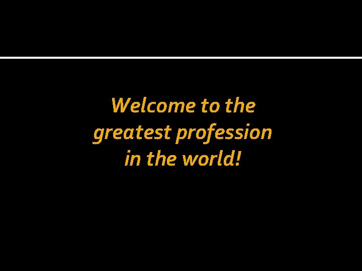 Welcome to the greatest profession in the world! 