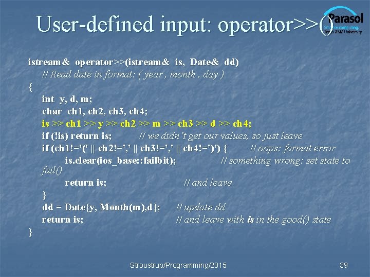 User-defined input: operator>>() istream& operator>>(istream& is, Date& dd) // Read date in format: (
