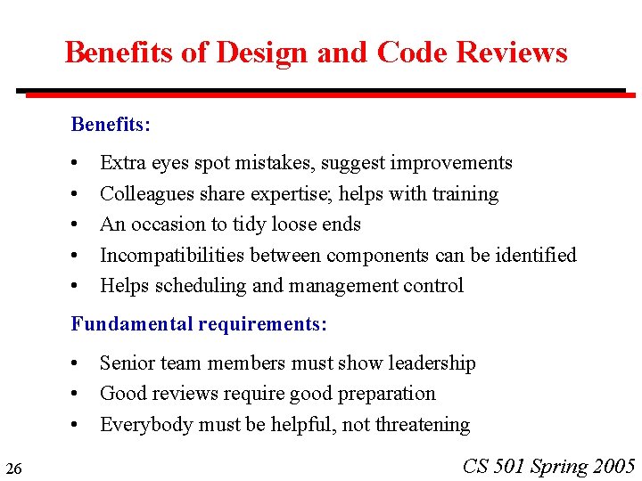Benefits of Design and Code Reviews Benefits: • • • Extra eyes spot mistakes,