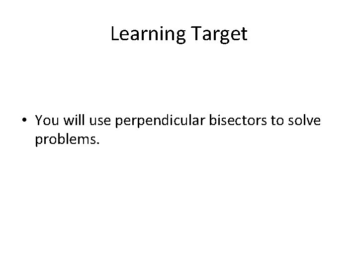 Learning Target • You will use perpendicular bisectors to solve problems. 