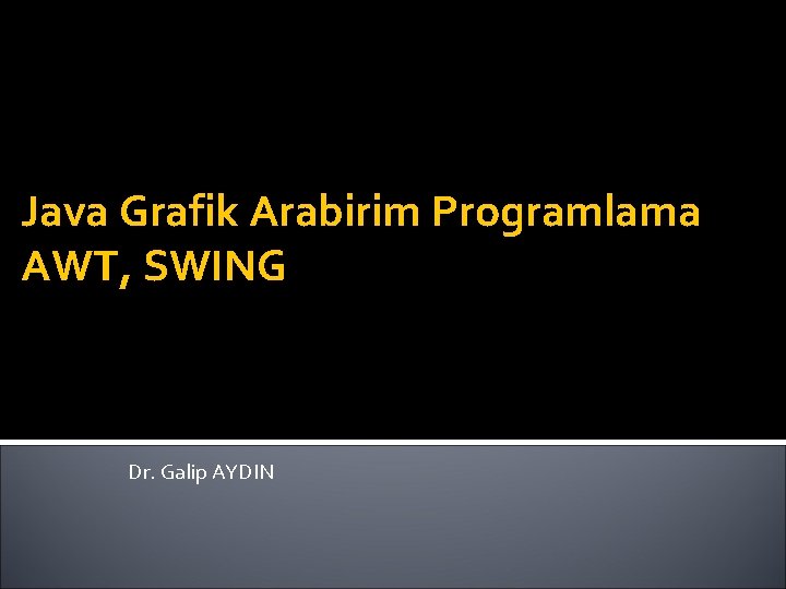 Java Grafik Arabirim Programlama AWT, SWING Dr. Galip AYDIN Java Grafik Arabirim Programlama AWT, SWING Dr. Galip AYDIN
