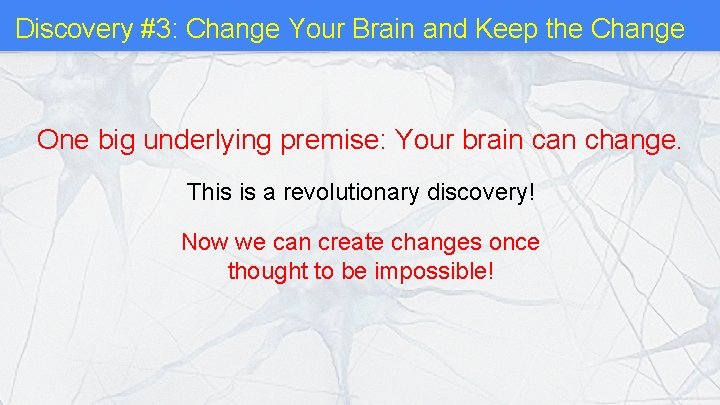 Discovery #3: Change Your Brain and Keep the Change One big underlying premise: Your