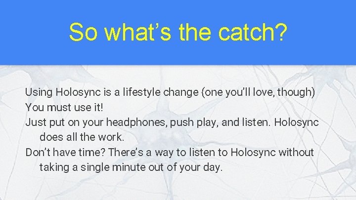 So what’s the catch? Using Holosync is a lifestyle change (one you’ll love, though)