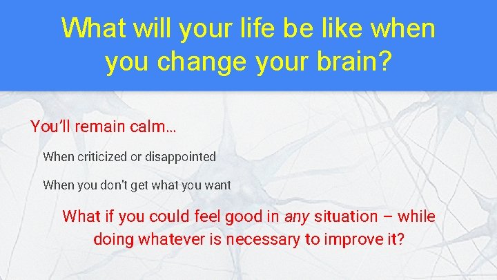 What will your life be like when you change your brain? You’ll remain calm…