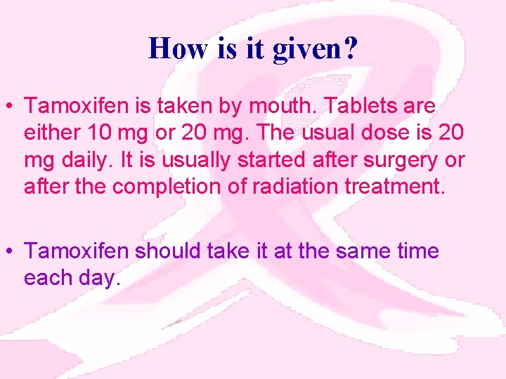 How is it given? • Tamoxifen is taken by mouth. Tablets are either 10