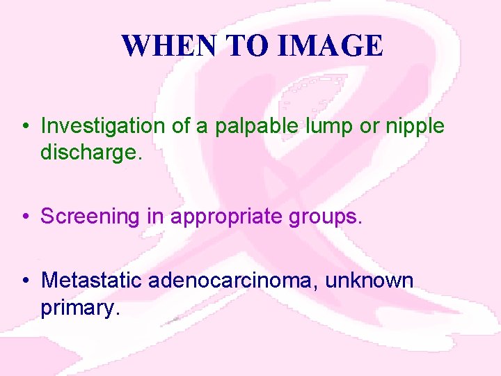 WHEN TO IMAGE • Investigation of a palpable lump or nipple discharge. • Screening