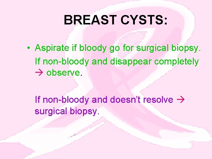 BREAST CYSTS: • Aspirate if bloody go for surgical biopsy. If non-bloody and disappear